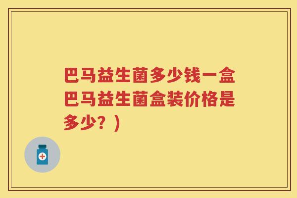 巴马益生菌多少钱一盒巴马益生菌盒装价格是多少？)