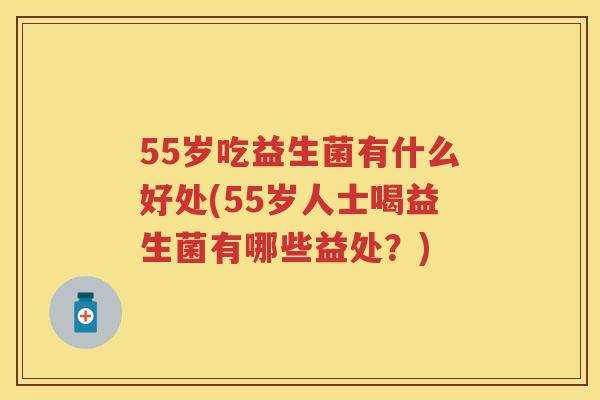 55岁吃益生菌有什么好处(55岁人士喝益生菌有哪些益处?) 55岁吃益生菌有什么好处(55岁人士喝益生菌有哪些益处?)