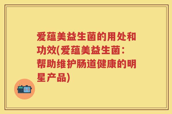爱蕴美益生菌的用处和功效(爱蕴美益生菌:帮助维护肠道健康的明星产品) 爱蕴美益生菌的用处和功效(爱蕴美益生菌:帮助维护肠道健康的明星产品)