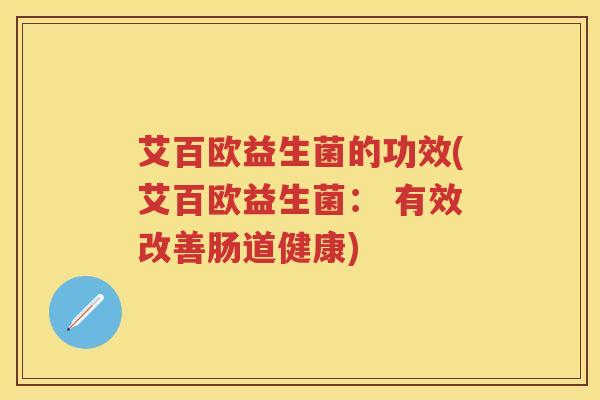 艾百欧益生菌的功效(艾百欧益生菌: 有效改善肠道健康) 艾百欧益生菌的功效(艾百欧益生菌: 有效改善肠道健康)