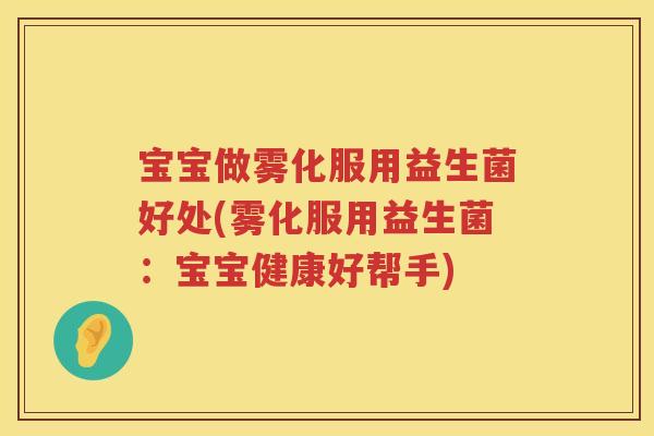 宝宝做雾化服用益生菌好处(雾化服用益生菌：宝宝健康好帮手)