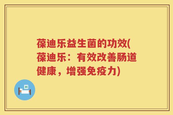 葆迪乐益生菌的功效(葆迪乐：有效改善肠道健康，增强力)