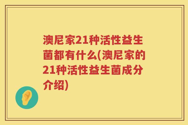 澳尼家21种活性益生菌都有什么(澳尼家的21种活性益生菌成分介绍) 澳尼家21种活性益生菌都有什么(澳尼家的21种活性益生菌成分介绍)