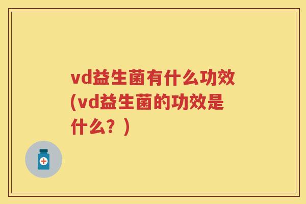 vd益生菌有什么功效(vd益生菌的功效是什么?) vd益生菌有什么功效(vd益生菌的功效是什么?)
