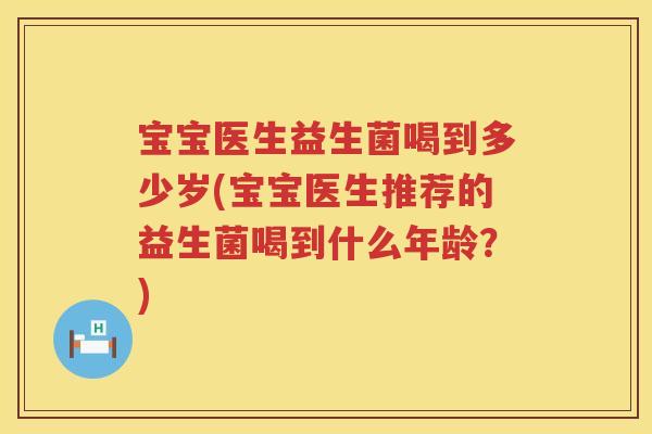 宝宝医生益生菌喝到多少岁(宝宝医生推荐的益生菌喝到什么年龄?) 宝宝医生益生菌喝到多少岁(宝宝医生推荐的益生菌喝到什么年龄?)