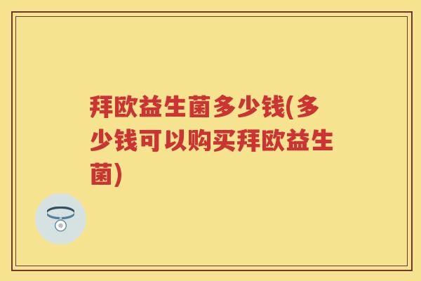 拜欧益生菌多少钱(多少钱可以购买拜欧益生菌) 拜欧益生菌多少钱(多少钱可以购买拜欧益生菌)