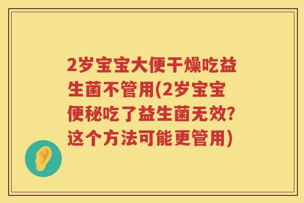 2岁宝宝大便干燥吃益生菌不管用(2岁宝宝吃了益生菌无效?这个方法可能更管用) 2岁宝宝大便干燥吃益生菌不管用(2岁宝宝吃了益生菌无效?这个方法可能更管用)