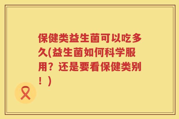 保健类益生菌可以吃多久(益生菌如何科学服用?还是要看保健类别!) 保健类益生菌可以吃多久(益生菌如何科学服用?还是要看保健类别!)