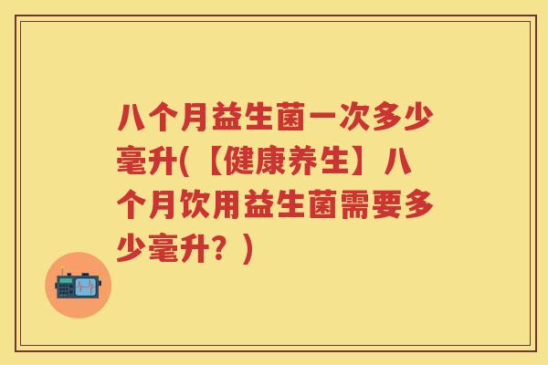 八个月益生菌一次多少毫升(【健康养生】八个月饮用益生菌需要多少毫升？)