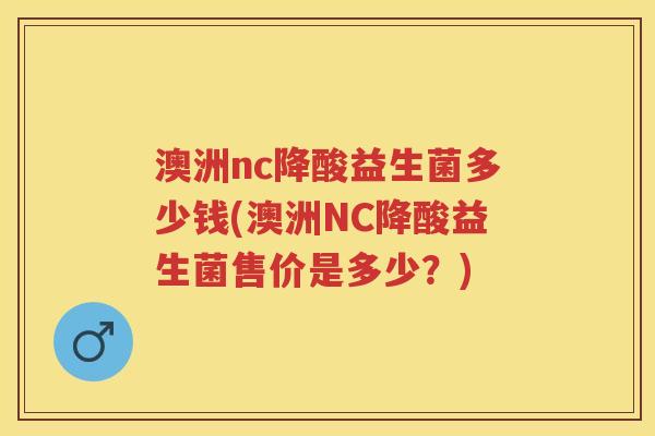澳洲nc降酸益生菌多少钱(澳洲NC降酸益生菌售价是多少？)