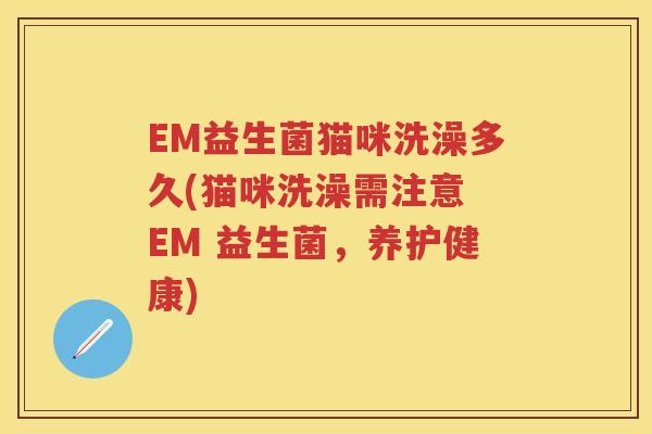 EM益生菌猫咪洗澡多久(猫咪洗澡需注意 EM 益生菌，养护健康)