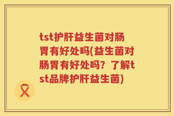 tst益生菌对肠胃有好处吗(益生菌对肠胃有好处吗?了解tst品牌益生菌) tst益生菌对肠胃有好处吗(益生菌对肠胃有好处吗?了解tst品牌益生菌)
