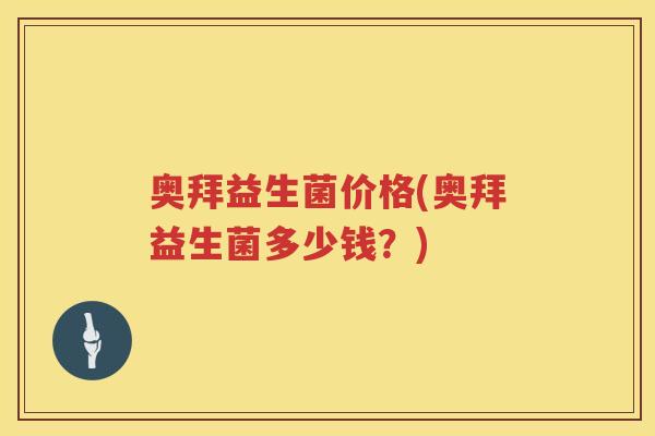 奥拜益生菌价格(奥拜益生菌多少钱?) 奥拜益生菌价格(奥拜益生菌多少钱?)