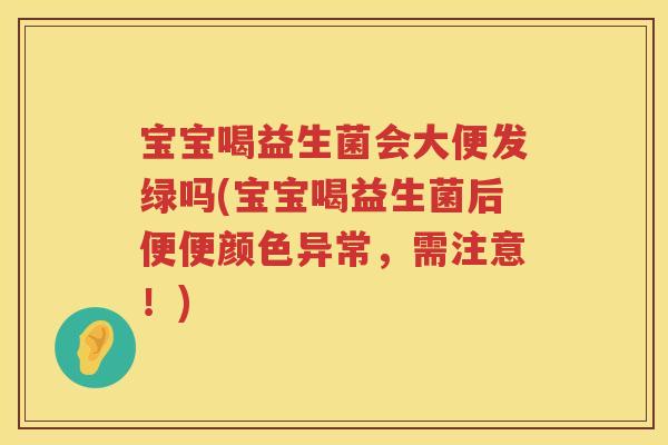 宝宝喝益生菌会大便发绿吗(宝宝喝益生菌后便便颜色异常,需注意!) 宝宝喝益生菌会大便发绿吗(宝宝喝益生菌后便便颜色异常,需注意!)