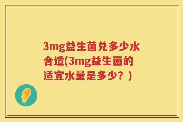 3mg益生菌兑多少水合适(3mg益生菌的适宜水量是多少?) 3mg益生菌兑多少水合适(3mg益生菌的适宜水量是多少?)