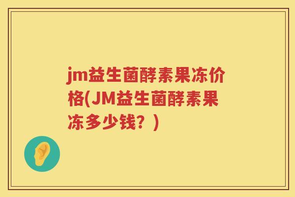 jm益生菌酵素果冻价格(JM益生菌酵素果冻多少钱？)
