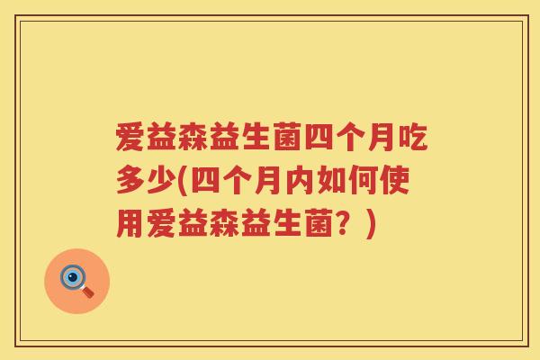 爱益森益生菌四个月吃多少(四个月内如何使用爱益森益生菌?) 爱益森益生菌四个月吃多少(四个月内如何使用爱益森益生菌?)