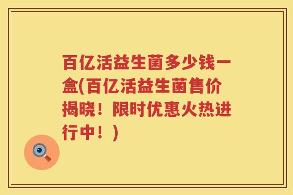 百亿活益生菌多少钱一盒(百亿活益生菌售价揭晓!限时优惠火热进行中!) 百亿活益生菌多少钱一盒(百亿活益生菌售价揭晓!限时优惠火热进行中!)