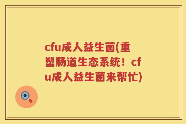 cfu成人益生菌(重塑肠道生态系统!cfu成人益生菌来帮忙) cfu成人益生菌(重塑肠道生态系统!cfu成人益生菌来帮忙)