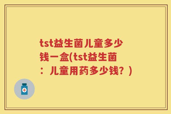 tst益生菌儿童多少钱一盒(tst益生菌：儿童用药多少钱？)