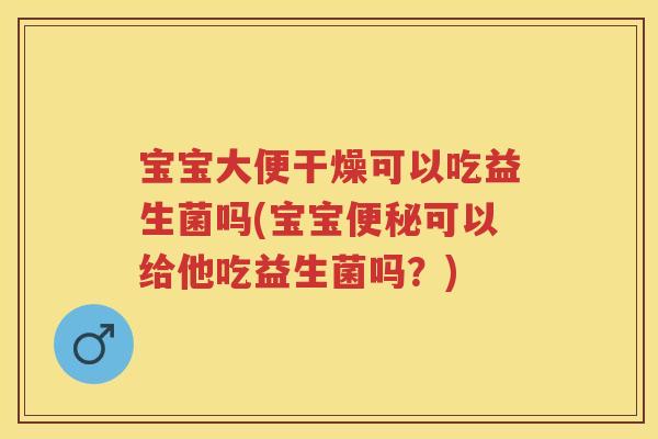 宝宝大便干燥可以吃益生菌吗(宝宝可以给他吃益生菌吗?) 宝宝大便干燥可以吃益生菌吗(宝宝可以给他吃益生菌吗?)