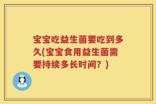 宝宝吃益生菌要吃到多久(宝宝食用益生菌需要持续多长时间？)