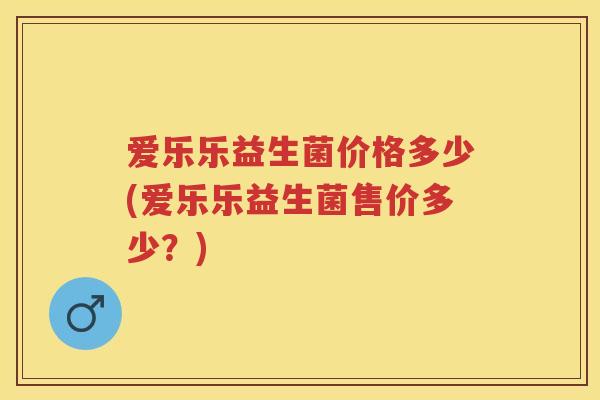 爱乐乐益生菌价格多少(爱乐乐益生菌售价多少？)
