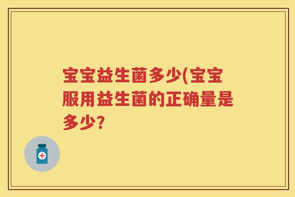 宝宝益生菌多少(宝宝服用益生菌的正确量是多少? 宝宝益生菌多少(宝宝服用益生菌的正确量是多少?