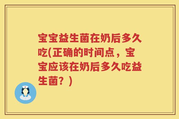 宝宝益生菌在奶后多久吃(正确的时间点，宝宝应该在奶后多久吃益生菌？)