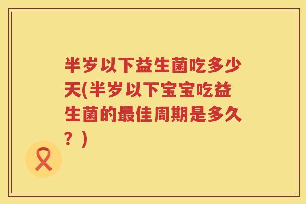 半岁以下益生菌吃多少天(半岁以下宝宝吃益生菌的佳周期是多久？)