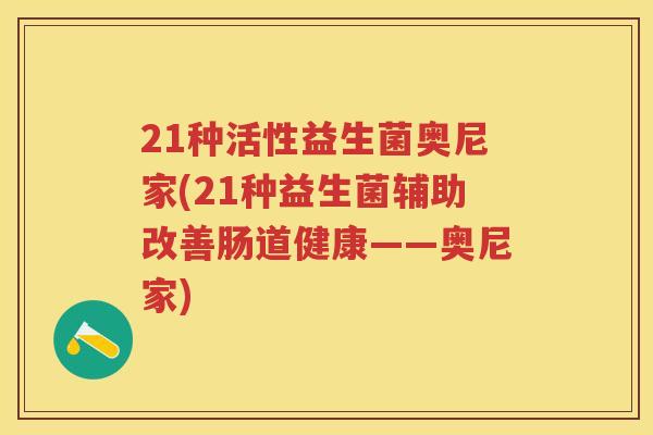 21种活性益生菌奥尼家(21种益生菌辅助改善肠道健康——奥尼家) 21种活性益生菌奥尼家(21种益生菌辅助改善肠道健康——奥尼家)