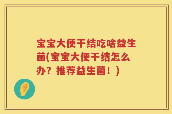 宝宝大便干结吃啥益生菌(宝宝大便干结怎么办?推荐益生菌!) 宝宝大便干结吃啥益生菌(宝宝大便干结怎么办?推荐益生菌!)