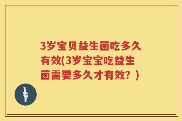 3岁宝贝益生菌吃多久有效(3岁宝宝吃益生菌需要多久才有效?) 3岁宝贝益生菌吃多久有效(3岁宝宝吃益生菌需要多久才有效?)