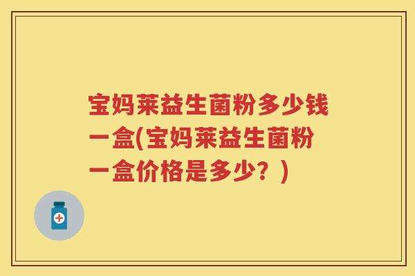 宝妈莱益生菌粉多少钱一盒(宝妈莱益生菌粉一盒价格是多少?) 宝妈莱益生菌粉多少钱一盒(宝妈莱益生菌粉一盒价格是多少?)