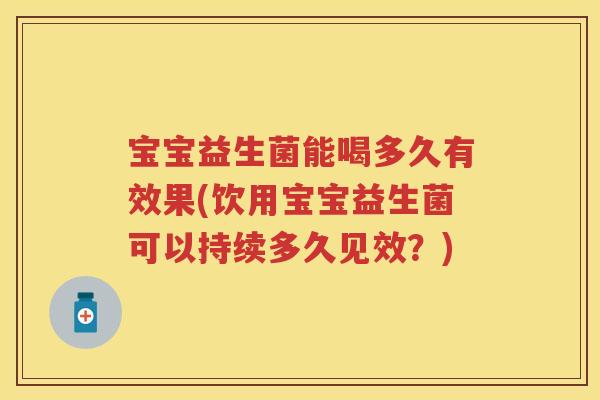 宝宝益生菌能喝多久有效果(饮用宝宝益生菌可以持续多久见效？)