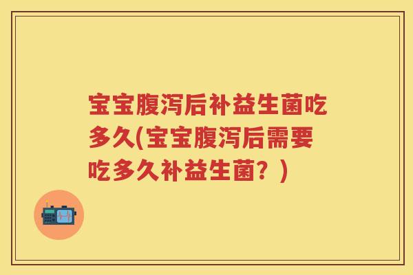 宝宝后补益生菌吃多久(宝宝后需要吃多久补益生菌?) 宝宝后补益生菌吃多久(宝宝后需要吃多久补益生菌?)