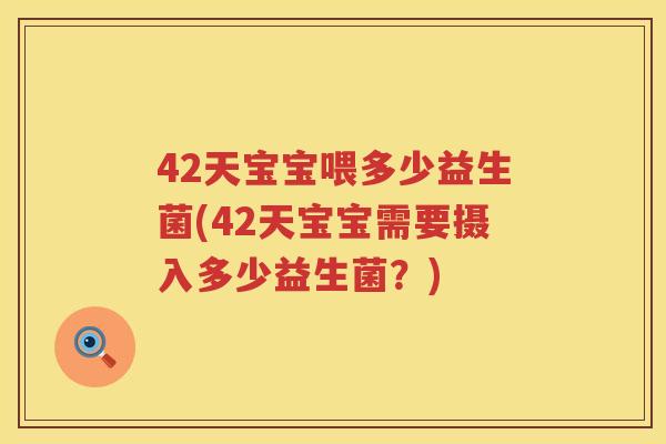 42天宝宝喂多少益生菌(42天宝宝需要摄入多少益生菌?) 42天宝宝喂多少益生菌(42天宝宝需要摄入多少益生菌?)
