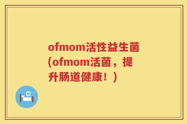 ofmom活性益生菌(ofmom活菌,提升肠道健康!) ofmom活性益生菌(ofmom活菌,提升肠道健康!)