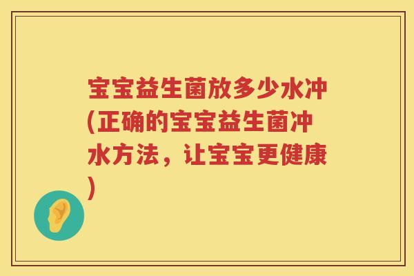 宝宝益生菌放多少水冲(正确的宝宝益生菌冲水方法,让宝宝更健康) 宝宝益生菌放多少水冲(正确的宝宝益生菌冲水方法,让宝宝更健康)