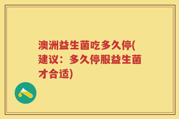澳洲益生菌吃多久停(建议:多久停服益生菌才合适) 澳洲益生菌吃多久停(建议:多久停服益生菌才合适)