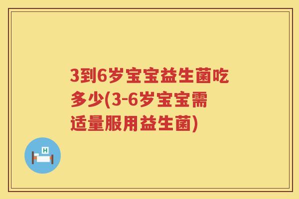 3到6岁宝宝益生菌吃多少(3-6岁宝宝需适量服用益生菌) 3到6岁宝宝益生菌吃多少(3-6岁宝宝需适量服用益生菌)