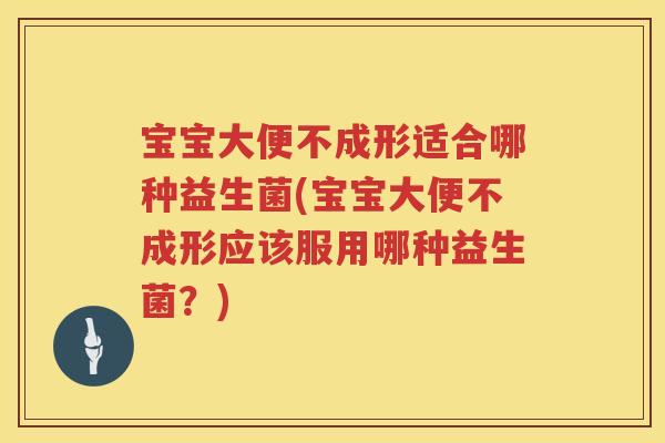 宝宝大便不成形适合哪种益生菌(宝宝大便不成形应该服用哪种益生菌?) 宝宝大便不成形适合哪种益生菌(宝宝大便不成形应该服用哪种益生菌?)
