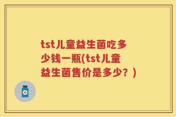 tst儿童益生菌吃多少钱一瓶(tst儿童益生菌售价是多少?) tst儿童益生菌吃多少钱一瓶(tst儿童益生菌售价是多少?)