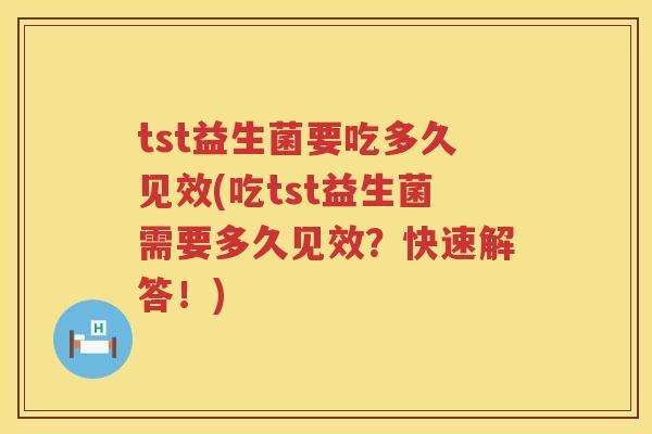 tst益生菌要吃多久见效(吃tst益生菌需要多久见效？快速解答！)