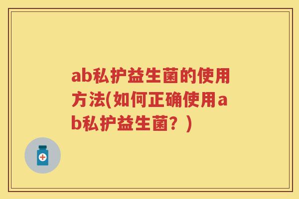 ab私护益生菌的使用方法(如何正确使用ab私护益生菌?) ab私护益生菌的使用方法(如何正确使用ab私护益生菌?)