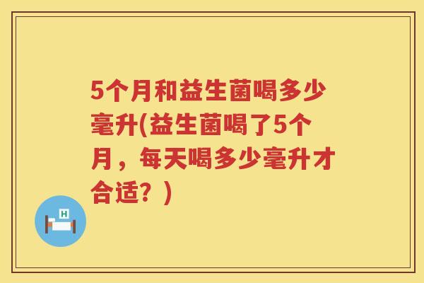 5个月和益生菌喝多少毫升(益生菌喝了5个月,每天喝多少毫升才合适?) 5个月和益生菌喝多少毫升(益生菌喝了5个月,每天喝多少毫升才合适?)