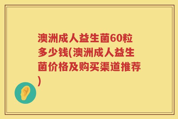 澳洲成人益生菌60粒多少钱(澳洲成人益生菌价格及购买渠道推荐) 澳洲成人益生菌60粒多少钱(澳洲成人益生菌价格及购买渠道推荐)