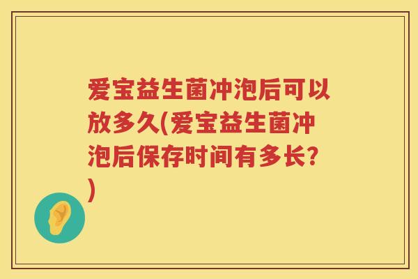 爱宝益生菌冲泡后可以放多久(爱宝益生菌冲泡后保存时间有多长?) 爱宝益生菌冲泡后可以放多久(爱宝益生菌冲泡后保存时间有多长?)