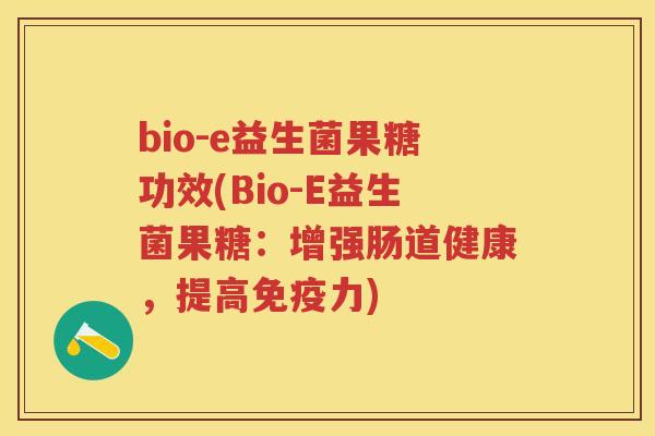 bio-e益生菌果糖功效(Bio-E益生菌果糖:增强肠道健康,提高力) bio-e益生菌果糖功效(Bio-E益生菌果糖:增强肠道健康,提高力)