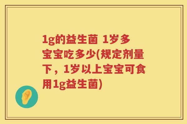1g的益生菌 1岁多宝宝吃多少(规定剂量下,1岁以上宝宝可食用1g益生菌) 1g的益生菌 1岁多宝宝吃多少(规定剂量下,1岁以上宝宝可食用1g益生菌)